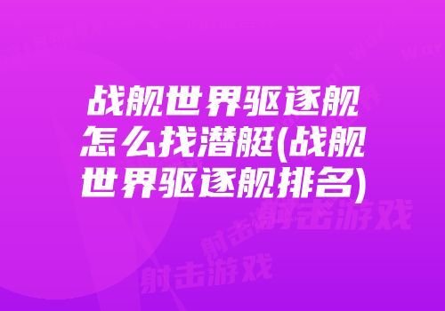 战舰世界驱逐舰怎么找潜艇(战舰世界驱逐舰排名)