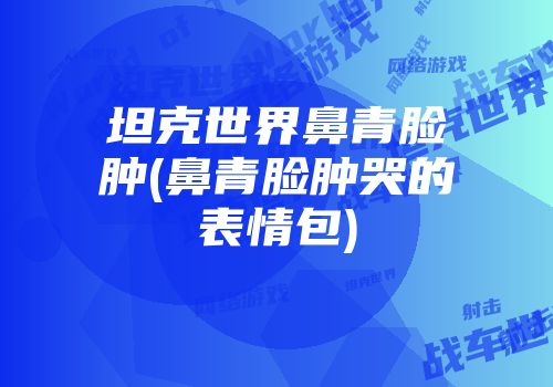 坦克世界鼻青脸肿(鼻青脸肿哭的表情包)
