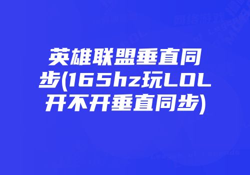 英雄联盟垂直同步(165hz玩lol开不开垂直同步)