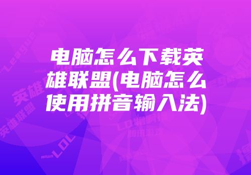 电脑怎么下载英雄联盟(电脑怎么使用拼音输入法)