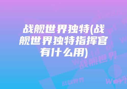 战舰世界独特(战舰世界独特指挥官有什么用)