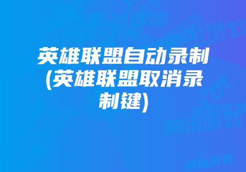 英雄联盟自动录制(英雄联盟取消录制键)