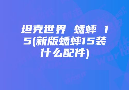 坦克世界 蟋蟀 15(新版蟋蟀15装什么配件)