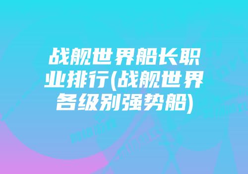 战舰世界船长职业排行(战舰世界各级别强势船)