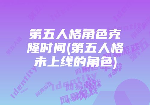 第五人格角色克隆时间(第五人格未上线的角色)